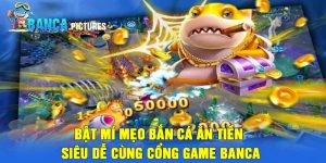 Bật mí mẹo bắn cá ăn tiền siêu dễ cùng cổng game Banca
