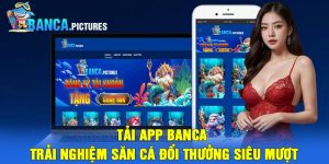 Tải App Banca – Trải Nghiệm Săn Cá Đổi Thưởng Siêu Mượt