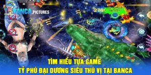 Tìm hiểu tựa game tỷ phú đại dương siêu thú vị tại Banca